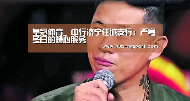 皇冠体育_
中行济宁任城支行:严寒冬日的暖心服务(图1) 皇冠体育app
